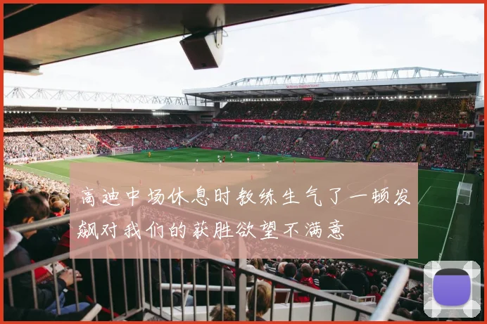 高迪中场休息时教练生气了一顿发飙对我们的获胜欲望不满意